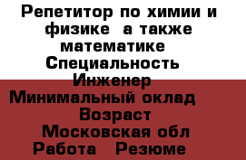 Репетитор по химии и физике, а также математике › Специальность ­ Инженер › Минимальный оклад ­ 50 000 › Возраст ­ 28 - Московская обл. Работа » Резюме   